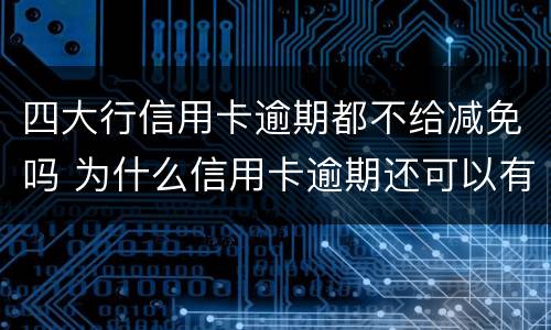 四大行信用卡逾期都不给减免吗 为什么信用卡逾期还可以有减免