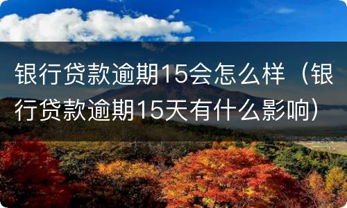 银行贷款逾期15会怎么样（银行贷款逾期15天有什么影响）