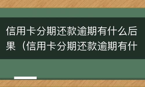 信用卡分期还款逾期有什么后果（信用卡分期还款逾期有什么后果吗）