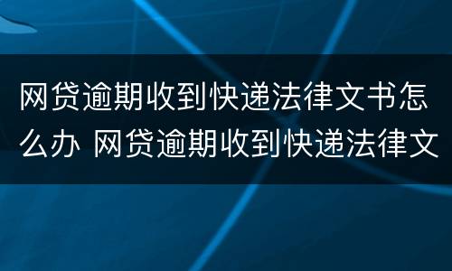 网贷逾期收到快递法律文书怎么办 网贷逾期收到快递法律文书怎么办理