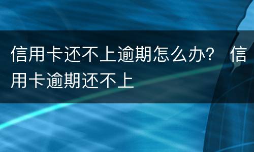 信用卡还不上逾期怎么办？ 信用卡逾期还不上