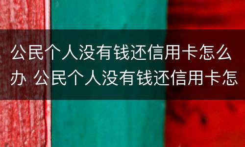 公民个人没有钱还信用卡怎么办 公民个人没有钱还信用卡怎么办理