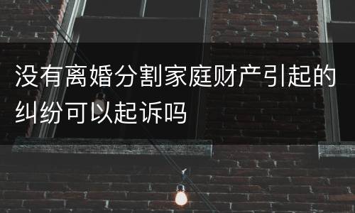 没有离婚分割家庭财产引起的纠纷可以起诉吗