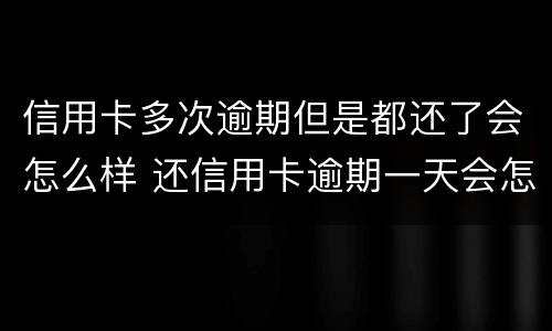 信用卡多次逾期但是都还了会怎么样 还信用卡逾期一天会怎么样