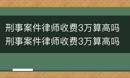 刑事案件律师收费3万算高吗 刑事案件律师收费3万算高吗