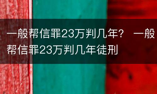 一般帮信罪23万判几年？ 一般帮信罪23万判几年徒刑