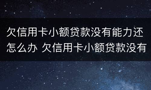欠信用卡小额贷款没有能力还怎么办 欠信用卡小额贷款没有能力还怎么办理
