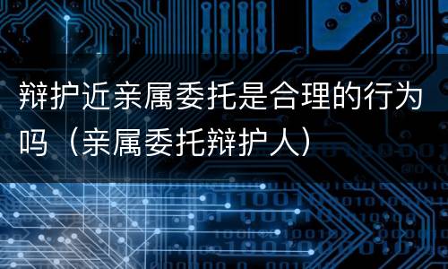 辩护近亲属委托是合理的行为吗（亲属委托辩护人）