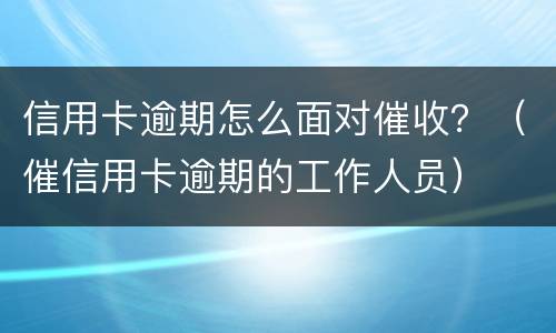 信用卡逾期怎么面对催收？（催信用卡逾期的工作人员）