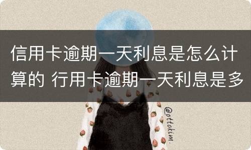 信用卡逾期一天利息是怎么计算的 行用卡逾期一天利息是多少