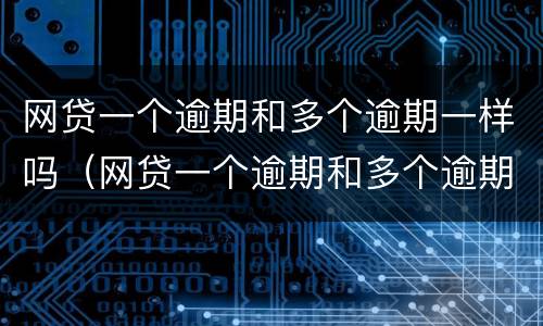 网贷一个逾期和多个逾期一样吗（网贷一个逾期和多个逾期一样吗）