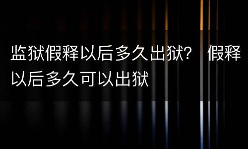 监狱假释以后多久出狱？ 假释以后多久可以出狱