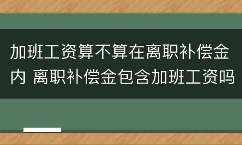 加班工资算不算在离职补偿金内 离职补偿金包含加班工资吗