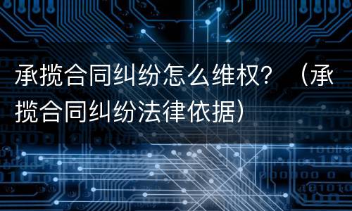 承揽合同纠纷怎么维权？（承揽合同纠纷法律依据）