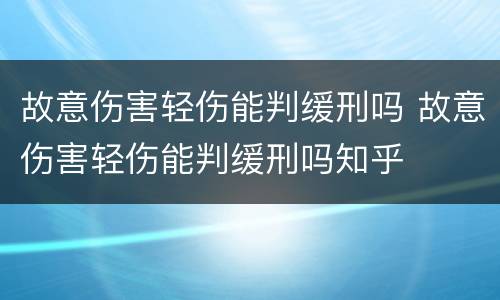 故意伤害轻伤能判缓刑吗 故意伤害轻伤能判缓刑吗知乎