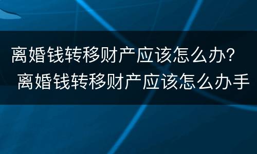 离婚钱转移财产应该怎么办？ 离婚钱转移财产应该怎么办手续