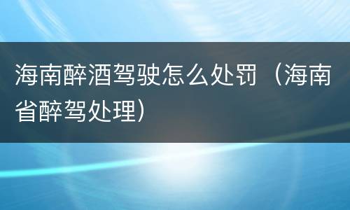 海南醉酒驾驶怎么处罚（海南省醉驾处理）