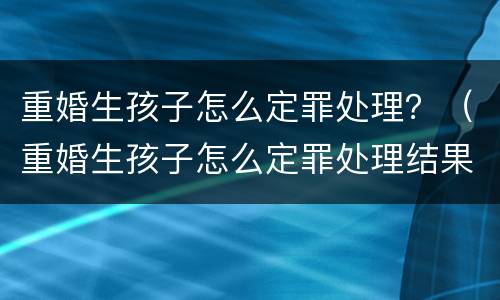 重婚生孩子怎么定罪处理？（重婚生孩子怎么定罪处理结果）