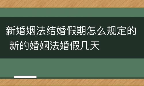 新婚姻法结婚假期怎么规定的 新的婚姻法婚假几天