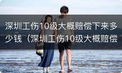 深圳工伤10级大概赔偿下来多少钱（深圳工伤10级大概赔偿下来多少钱啊）