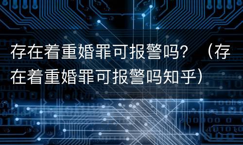 存在着重婚罪可报警吗？（存在着重婚罪可报警吗知乎）