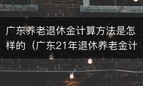 广东养老退休金计算方法是怎样的（广东21年退休养老金计算公式）