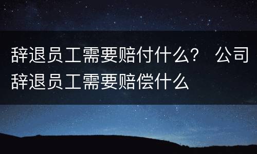 辞退员工需要赔付什么？ 公司辞退员工需要赔偿什么
