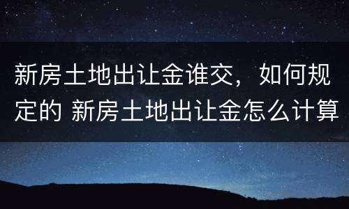 新房土地出让金谁交，如何规定的 新房土地出让金怎么计算
