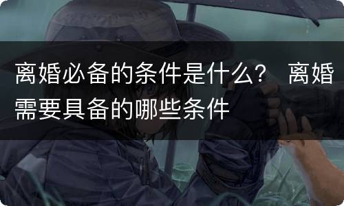 离婚必备的条件是什么？ 离婚需要具备的哪些条件