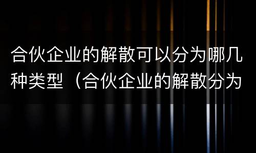 合伙企业的解散可以分为哪几种类型（合伙企业的解散分为哪三种情形）