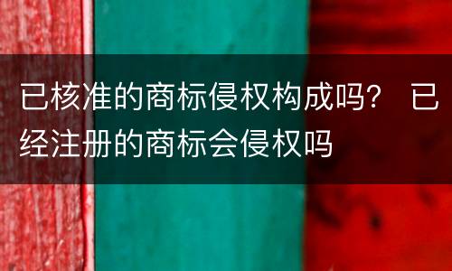 已核准的商标侵权构成吗？ 已经注册的商标会侵权吗
