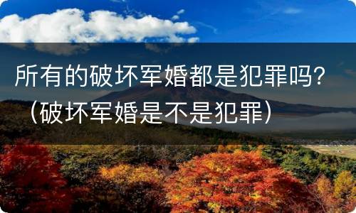 所有的破坏军婚都是犯罪吗？（破坏军婚是不是犯罪）