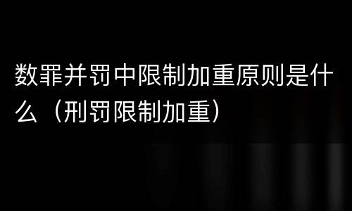 数罪并罚中限制加重原则是什么（刑罚限制加重）