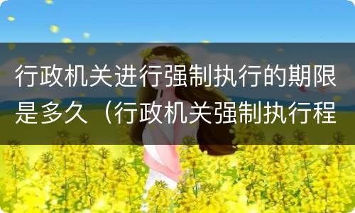 行政机关进行强制执行的期限是多久（行政机关强制执行程序规定）