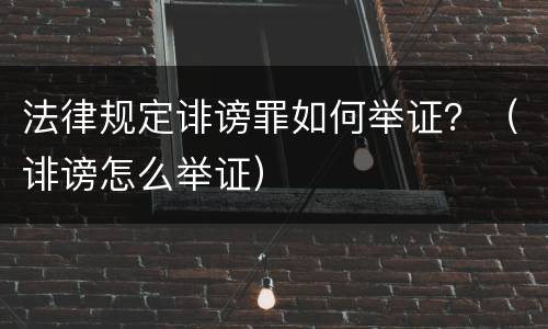 法律规定诽谤罪如何举证？（诽谤怎么举证）