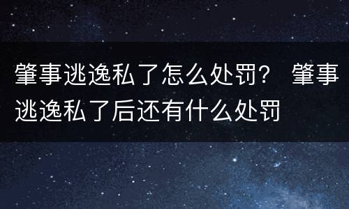 肇事逃逸私了怎么处罚？ 肇事逃逸私了后还有什么处罚