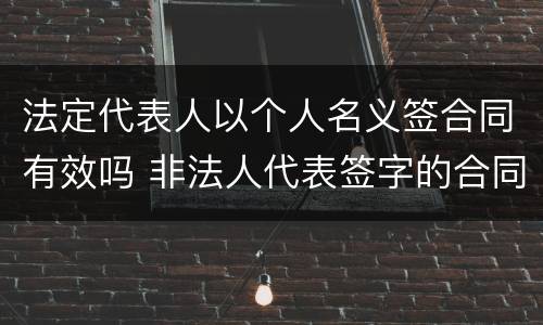 法定代表人以个人名义签合同有效吗 非法人代表签字的合同有效吗