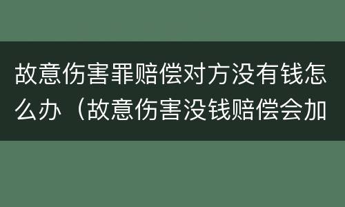 故意伤害罪赔偿对方没有钱怎么办（故意伤害没钱赔偿会加刑吗）