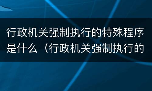 行政机关强制执行的特殊程序是什么（行政机关强制执行的特殊程序是什么）