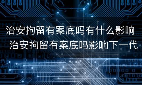 治安拘留有案底吗有什么影响 治安拘留有案底吗影响下一代
