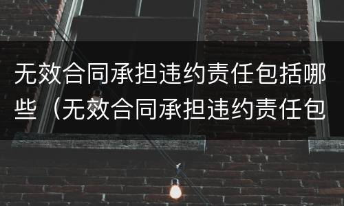 无效合同承担违约责任包括哪些（无效合同承担违约责任包括哪些内容）