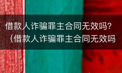 借款人诈骗罪主合同无效吗？（借款人诈骗罪主合同无效吗怎么办）