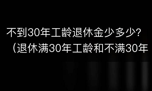 不到30年工龄退休金少多少？（退休满30年工龄和不满30年工龄差多少钱）