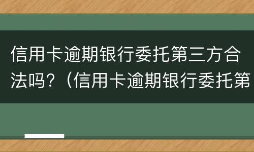 信用卡逾期银行委托第三方合法吗?（信用卡逾期银行委托第三方合法吗）