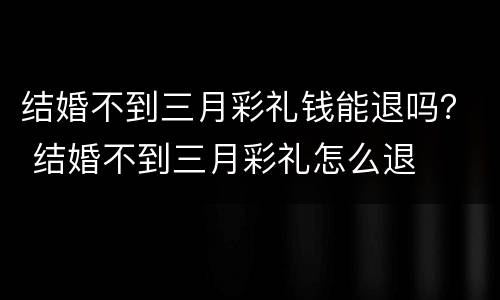 结婚不到三月彩礼钱能退吗？ 结婚不到三月彩礼怎么退