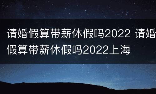 请婚假算带薪休假吗2022 请婚假算带薪休假吗2022上海