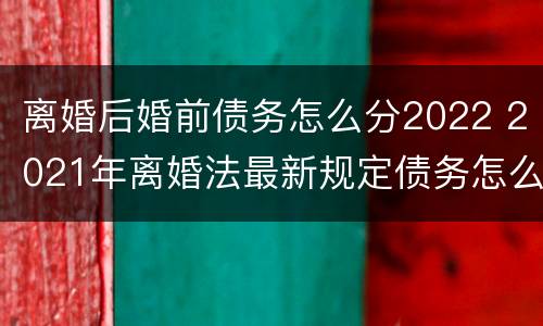 离婚后婚前债务怎么分2022 2021年离婚法最新规定债务怎么分
