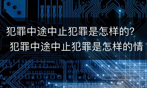 犯罪中途中止犯罪是怎样的？ 犯罪中途中止犯罪是怎样的情形