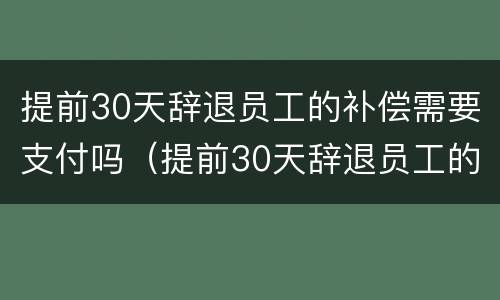提前30天辞退员工的补偿需要支付吗（提前30天辞退员工的补偿需要支付吗合法吗）