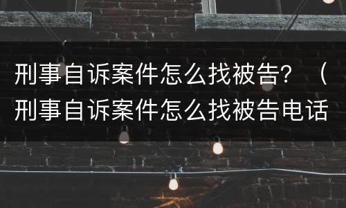 刑事自诉案件怎么找被告？（刑事自诉案件怎么找被告电话）